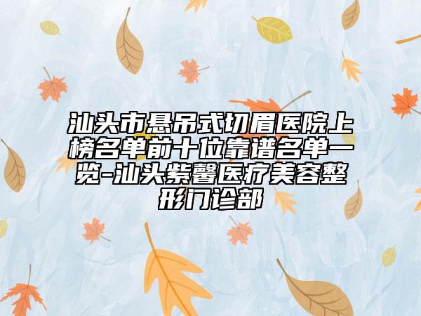 汕頭市懸吊式切眉醫(yī)院上榜名單前十位靠譜名單一覽-汕頭紫馨醫(yī)療美容整形門診部