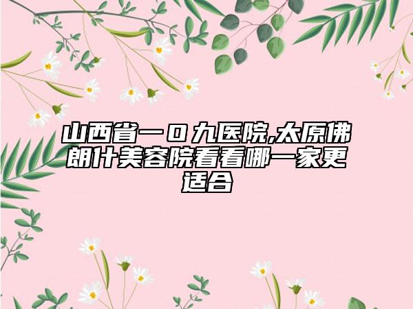 山西省一Ｏ九醫(yī)院,太原佛朗什美容院看看哪一家更適合