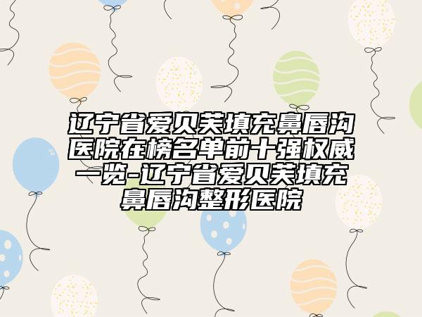 遼寧省愛貝芙填充鼻唇溝醫(yī)院在榜名單前十強權(quán)威一覽-遼寧省愛貝芙填充鼻唇溝整形醫(yī)院