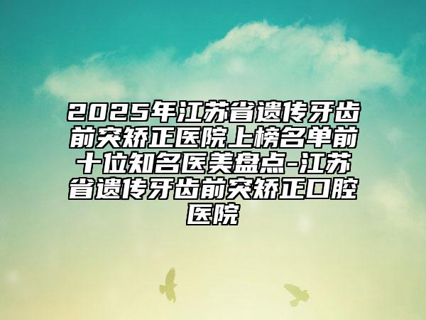 2025年江蘇省遺傳牙齒前突矯正醫(yī)院上榜名單前十位知名醫(yī)美盤點(diǎn)-江蘇省遺傳牙齒前突矯正口腔醫(yī)院