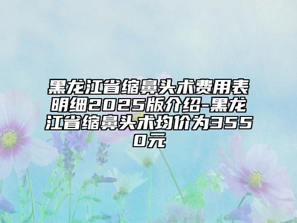 黑龍江省縮鼻頭術(shù)費(fèi)用表明細(xì)2025版介紹-黑龍江省縮鼻頭術(shù)均價(jià)為3550元