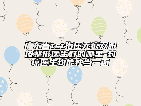 廣東省tst指壓無痕雙眼皮整形醫(yī)生好的哪里-封瓊醫(yī)生均能獨(dú)當(dāng)一面