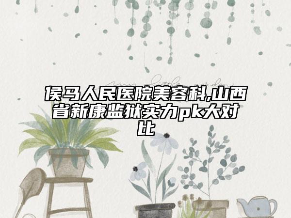 侯馬人民醫(yī)院美容科,山西省新康監(jiān)獄實力pk大對比