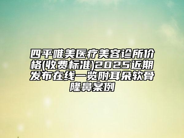 四平唯美醫(yī)療美容診所價(jià)格(收費(fèi)標(biāo)準(zhǔn))2025近期發(fā)布在線一覽附耳朵軟骨隆鼻案例