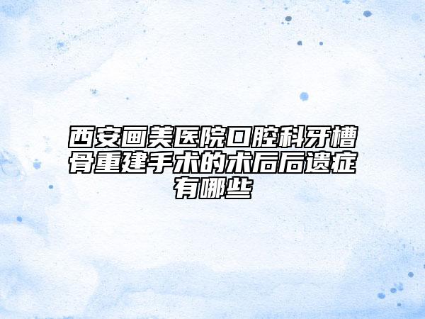 西安畫(huà)美醫(yī)院口腔科牙槽骨重建手術(shù)的術(shù)后后遺癥有哪些