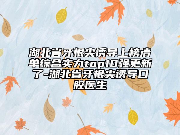 湖北省牙根尖誘導上榜清單綜合實力top10強更新了-湖北省牙根尖誘導口腔醫(yī)生