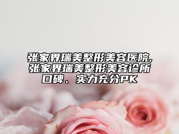 張家界瑞美整形美容醫(yī)院,張家界瑞美整形美容診所口碑、實力充分PK