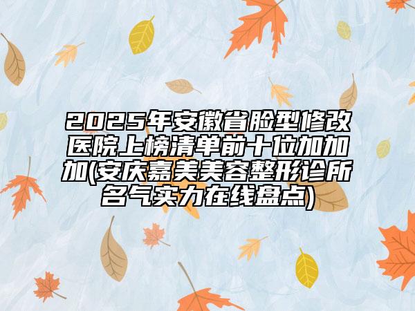 2025年安徽省臉型修改醫(yī)院上榜清單前十位加加加(安慶嘉美美容整形診所名氣實(shí)力在線盤點(diǎn))
