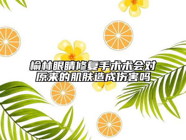 榆林眼睛修復手術術會對原來的肌膚造成傷害嗎