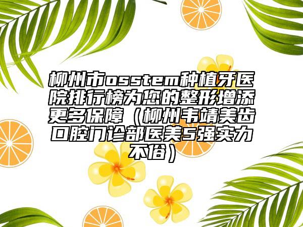 柳州市osstem種植牙醫(yī)院排行榜為您的整形增添更多保障（柳州韋靖美齒口腔門診部醫(yī)美5強實力不俗）