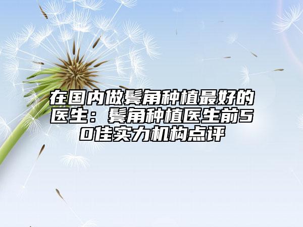 在國(guó)內(nèi)做鬢角種植最好的醫(yī)生：鬢角種植醫(yī)生前50佳實(shí)力機(jī)構(gòu)點(diǎn)評(píng)