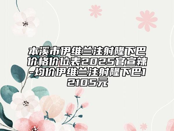 本溪市伊維蘭注射隆下巴價(jià)格價(jià)位表2025官宣辣-均價(jià)伊維蘭注射隆下巴12105元