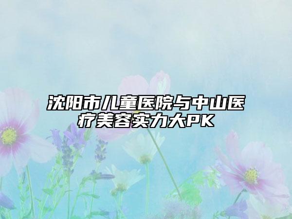 沈陽市兒童醫(yī)院與中山醫(yī)療美容實(shí)力大PK