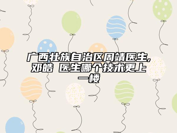 廣西壯族自治區(qū)周靖醫(yī)生,鄧皓畯醫(yī)生哪個(gè)技術(shù)更上一樓