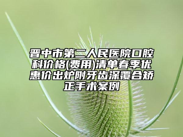 晉中市第二人民醫(yī)院口腔科價格(費用)清單春季優(yōu)惠價出爐附牙齒深覆合矯正手術(shù)案例