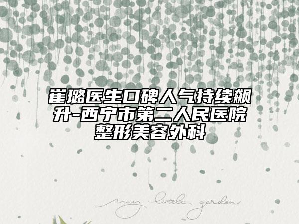 崔璐醫(yī)生口碑人氣持續(xù)飆升-西寧市第二人民醫(yī)院整形美容外科