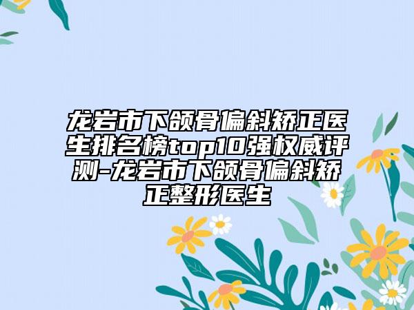 龍巖市下頜骨偏斜矯正醫(yī)生排名榜top10強(qiáng)權(quán)威評測-龍巖市下頜骨偏斜矯正整形醫(yī)生