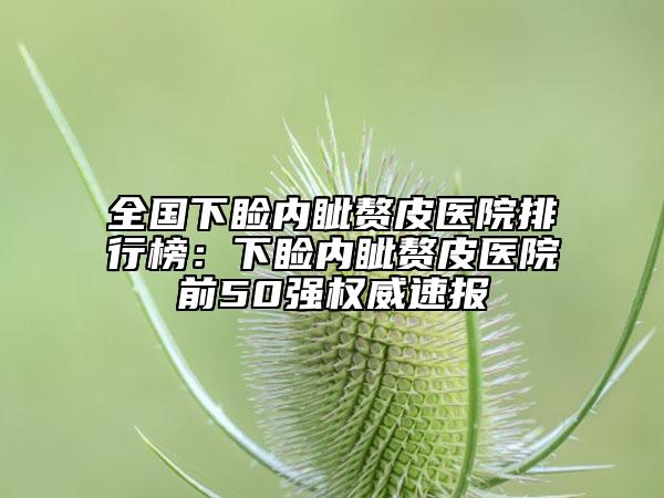 全國下瞼內(nèi)眥贅皮醫(yī)院排行榜：下瞼內(nèi)眥贅皮醫(yī)院前50強(qiáng)權(quán)威速報