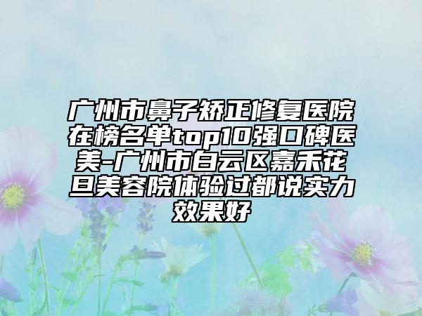 廣州市鼻子矯正修復(fù)醫(yī)院在榜名單top10強(qiáng)口碑醫(yī)美-廣州市白云區(qū)嘉禾花旦美容院體驗(yàn)過(guò)都說(shuō)實(shí)力效果好
