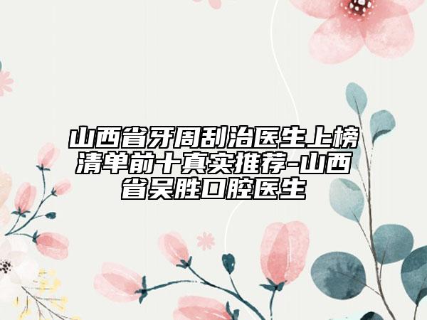 山西省牙周刮治醫(yī)生上榜清單前十真實推薦-山西省吳勝口腔醫(yī)生