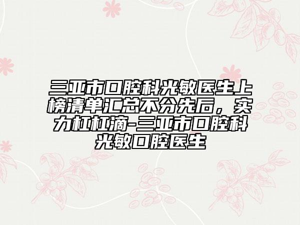 三亞市口腔科光敏醫(yī)生上榜清單匯總不分先后，實(shí)力杠杠滴-三亞市口腔科光敏口腔醫(yī)生