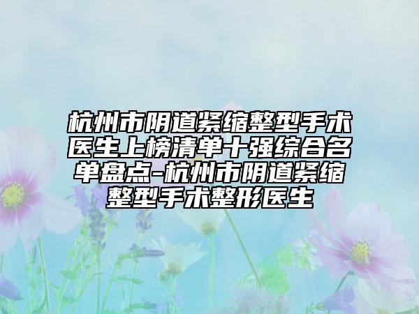 杭州市陰道緊縮整型手術(shù)醫(yī)生上榜清單十強(qiáng)綜合名單盤點(diǎn)-杭州市陰道緊縮整型手術(shù)整形醫(yī)生