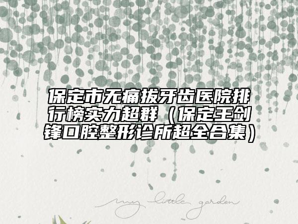 保定市無痛拔牙齒醫(yī)院排行榜實力超群（保定王劍鋒口腔整形診所超全合集）