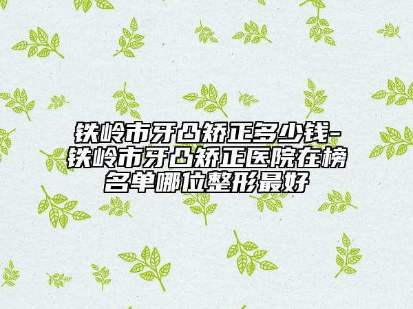 鐵嶺市牙凸矯正多少錢-鐵嶺市牙凸矯正醫(yī)院在榜名單哪位整形最好