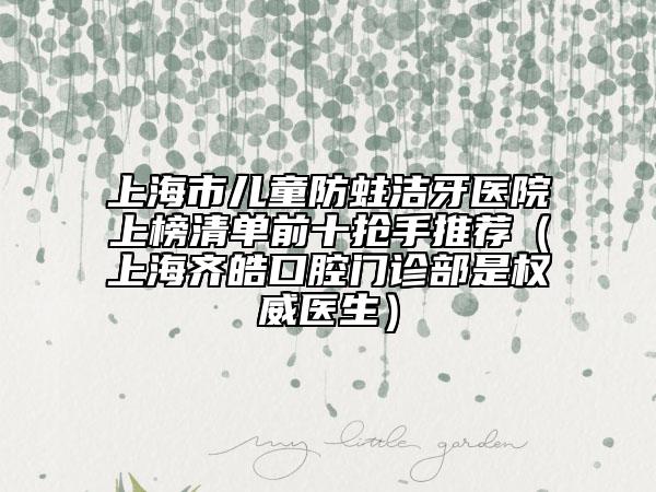 上海市兒童防蛀潔牙醫(yī)院上榜清單前十搶手推薦（上海齊皓口腔門診部是權(quán)威醫(yī)生）