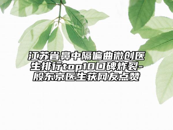 江蘇省鼻中隔偏曲微創(chuàng)醫(yī)生排行top10口碑炸裂-殷東京醫(yī)生獲網(wǎng)友點贊