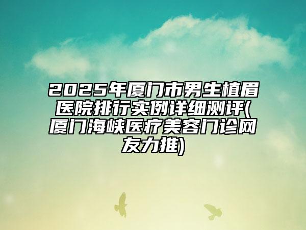 2025年廈門(mén)市男生植眉醫(yī)院排行實(shí)例詳細(xì)測(cè)評(píng)(廈門(mén)海峽醫(yī)療美容門(mén)診網(wǎng)友力推)