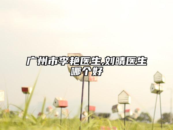 廣州市李艷醫(yī)生,劉晴醫(yī)生哪個好