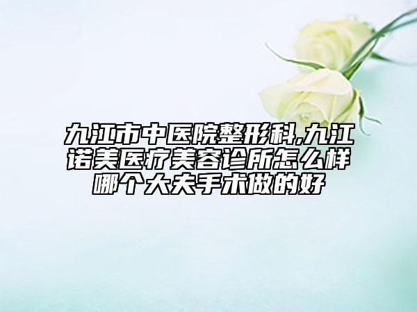 九江市中醫(yī)院整形科,九江諾美醫(yī)療美容診所怎么樣哪個(gè)大夫手術(shù)做的好
