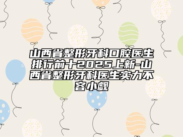 山西省整形牙科口腔醫(yī)生排行前十2025上新-山西省整形牙科醫(yī)生實力不容小覷