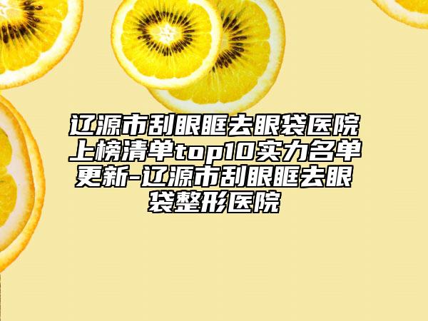遼源市刮眼眶去眼袋醫(yī)院上榜清單top10實(shí)力名單更新-遼源市刮眼眶去眼袋整形醫(yī)院