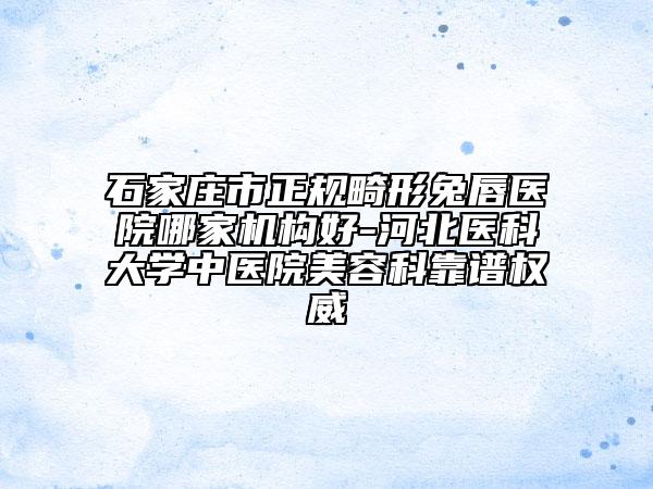 石家莊市正規(guī)畸形兔唇醫(yī)院哪家機構好-河北醫(yī)科大學中醫(yī)院美容科靠譜權威