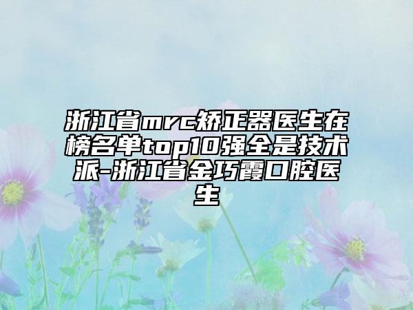 浙江省mrc矯正器醫(yī)生在榜名單top10強全是技術(shù)派-浙江省金巧霞口腔醫(yī)生