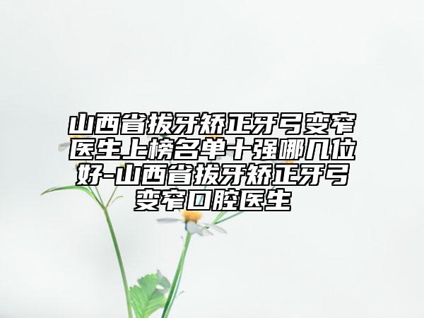 山西省拔牙矯正牙弓變窄醫(yī)生上榜名單十強(qiáng)哪幾位好-山西省拔牙矯正牙弓變窄口腔醫(yī)生