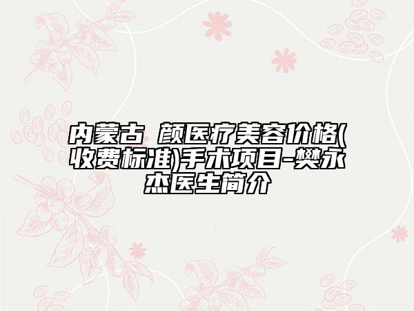內(nèi)蒙古煕顏醫(yī)療美容價格(收費標準)手術(shù)項目-樊永杰醫(yī)生簡介