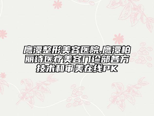 鷹潭整形美容醫(yī)院,鷹潭柏麗詩醫(yī)療美容門診部各方技術(shù)和審美在線PK