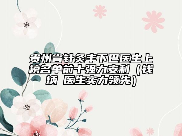 貴州省針灸豐下巴醫(yī)生上榜名單前十強(qiáng)力安利（錢炳燊醫(yī)生實(shí)力領(lǐng)先）
