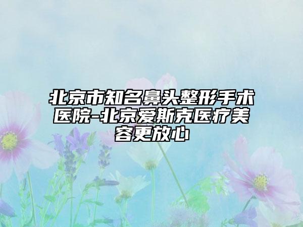 北京市知名鼻頭整形手術(shù)醫(yī)院-北京愛斯克醫(yī)療美容更放心