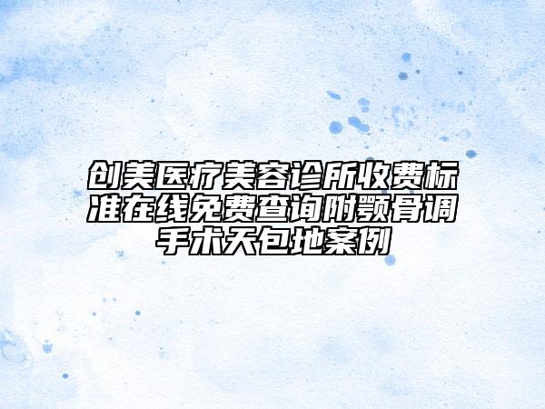創(chuàng)美醫(yī)療美容診所收費(fèi)標(biāo)準(zhǔn)在線免費(fèi)查詢附顎骨調(diào)手術(shù)天包地案例