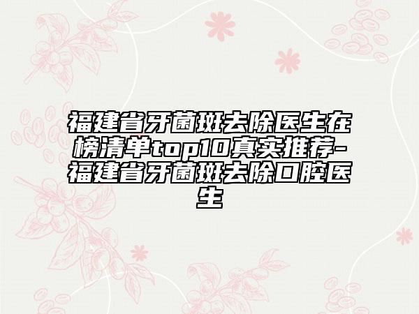 福建省牙菌斑去除醫(yī)生在榜清單top10真實推薦-福建省牙菌斑去除口腔醫(yī)生