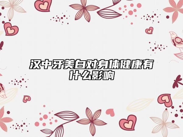 漢中牙美白對(duì)身體健康有什么影響