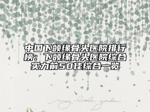 中國下頜緣骨頭醫(yī)院排行榜：下頜緣骨頭醫(yī)院綜合實力前50佳綜合一覽