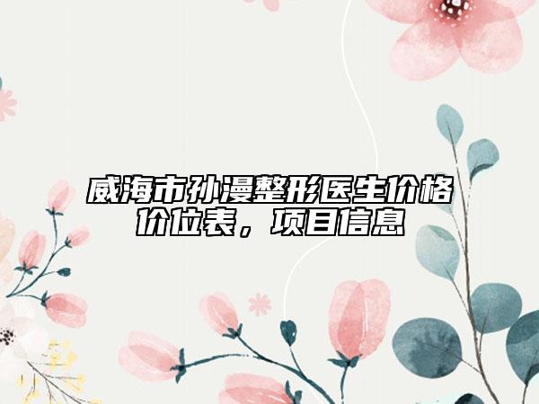 威海市孫漫整形醫(yī)生價(jià)格價(jià)位表，項(xiàng)目信息