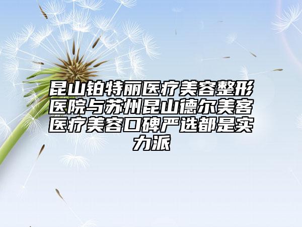 昆山鉑特麗醫(yī)療美容整形醫(yī)院與蘇州昆山德爾美客醫(yī)療美容口碑嚴選都是實力派