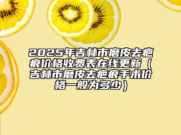 2025年吉林市磨皮去疤痕價格收費表在線更新（吉林市磨皮去疤痕手術價格一般為多少）