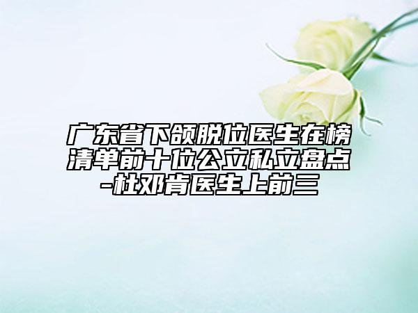 廣東省下頜脫位醫(yī)生在榜清單前十位公立私立盤點(diǎn)-杜鄧肯醫(yī)生上前三